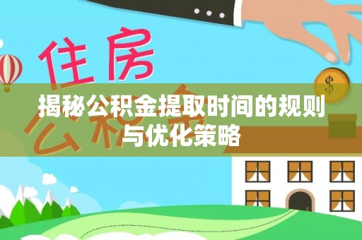 波密揭秘公积金提取时间的规则与优化策略