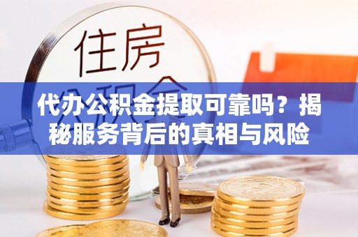 波密代办公积金提取可靠吗？揭秘服务背后的真相与风险
