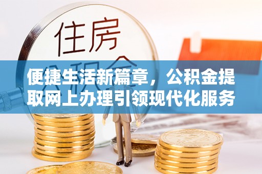 波密便捷生活新篇章，公积金提取网上办理引领现代化服务