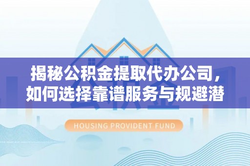 波密揭秘公积金提取代办公司，如何选择靠谱服务与规避潜在风险