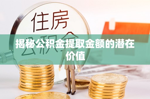 波密揭秘公积金提取金额的潜在价值