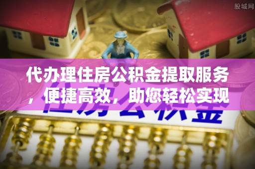 波密代办理住房公积金提取服务，便捷高效，助您轻松实现资金规划