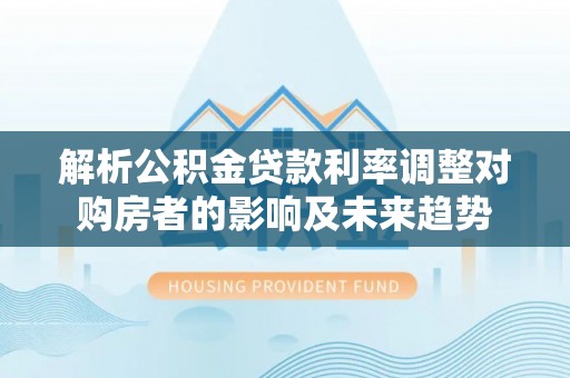 波密解析公积金贷款利率调整对购房者的影响及未来趋势