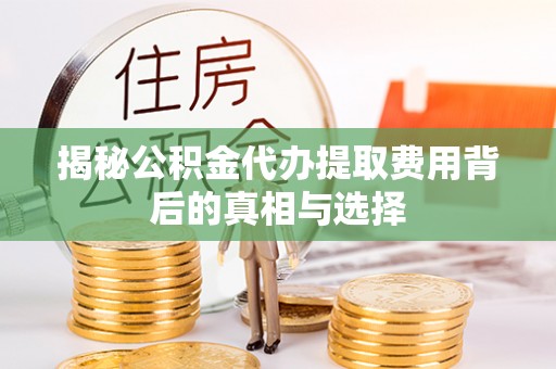 波密揭秘公积金代办提取费用背后的真相与选择