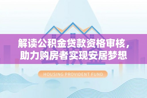 波密解读公积金贷款资格审核，助力购房者实现安居梦想