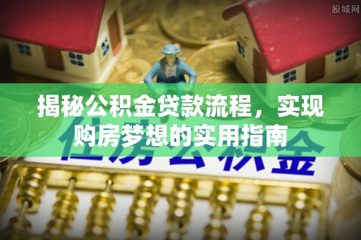波密揭秘公积金贷款流程，实现购房梦想的实用指南