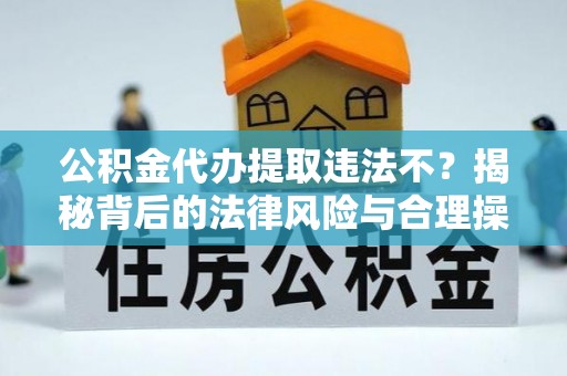 波密公积金代办提取违法不？揭秘背后的法律风险与合理操作