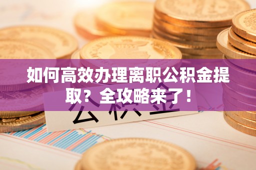 波密如何高效办理离职公积金提取？全攻略来了！