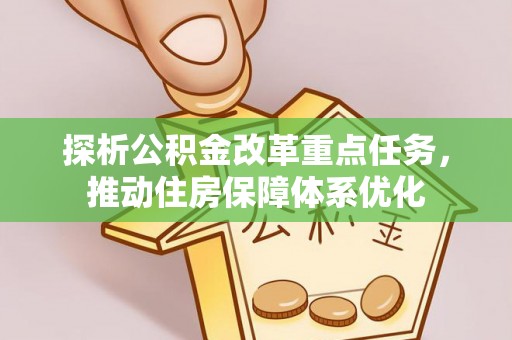 波密探析公积金改革重点任务，推动住房保障体系优化