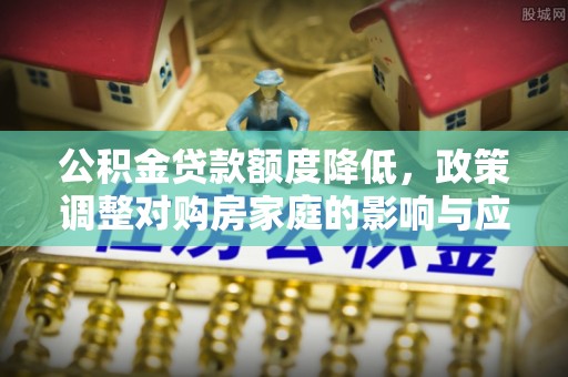 波密公积金贷款额度降低，政策调整对购房家庭的影响与应对策略