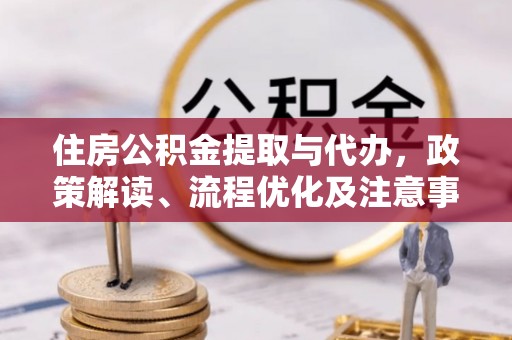 波密住房公积金提取与代办，政策解读、流程优化及注意事项