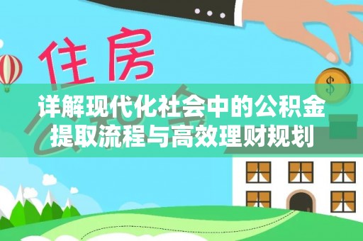 波密详解现代化社会中的公积金提取流程与高效理财规划