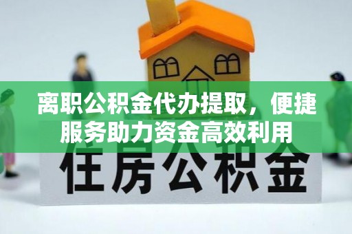 波密离职公积金代办提取，便捷服务助力资金高效利用