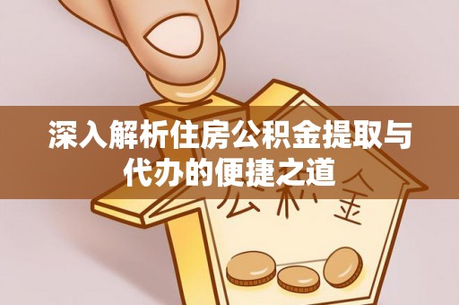 波密深入解析住房公积金提取与代办的便捷之道