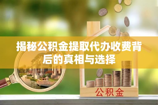 波密揭秘公积金提取代办收费背后的真相与选择