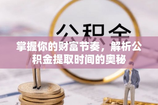 波密掌握你的财富节奏，解析公积金提取时间的奥秘