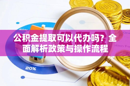 波密公积金提取可以代办吗？全面解析政策与操作流程
