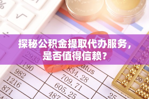 波密探秘公积金提取代办服务，是否值得信赖？