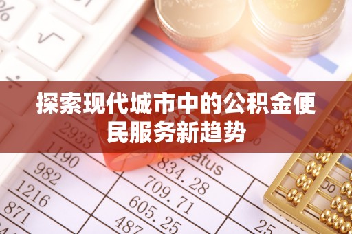 波密探索现代城市中的公积金便民服务新趋势