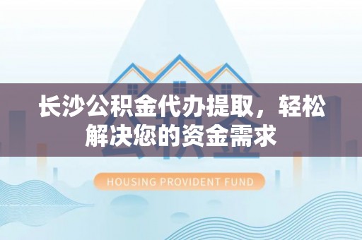 波密长沙公积金代办提取，轻松解决您的资金需求