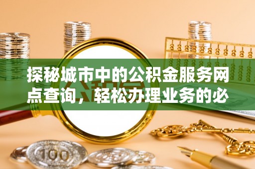 波密探秘城市中的公积金服务网点查询，轻松办理业务的必备指南