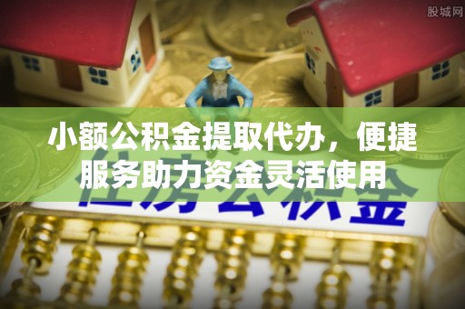 波密小额公积金提取代办，便捷服务助力资金灵活使用
