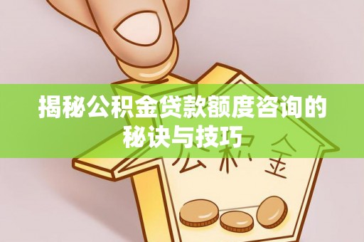 波密揭秘公积金贷款额度咨询的秘诀与技巧