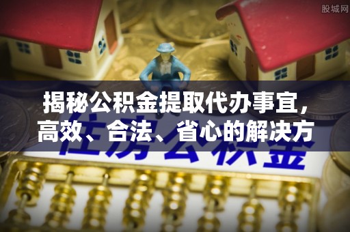 波密揭秘公积金提取代办事宜，高效、合法、省心的解决方案