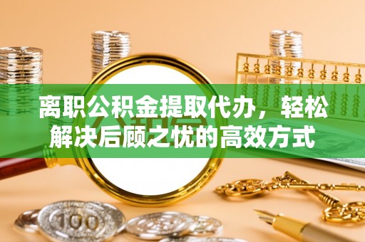 波密离职公积金提取代办，轻松解决后顾之忧的高效方式