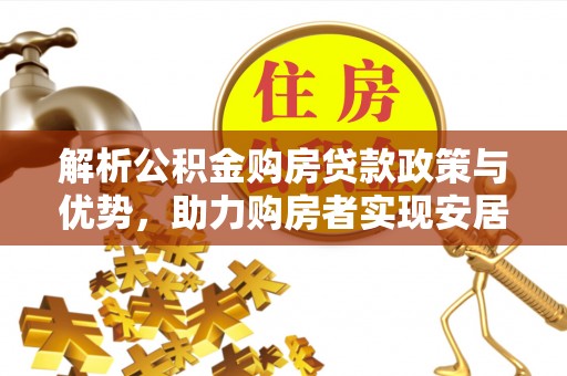 波密解析公积金购房贷款政策与优势，助力购房者实现安居梦想