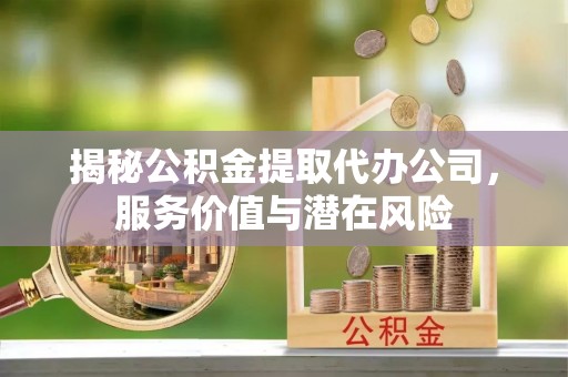 波密揭秘公积金提取代办公司，服务价值与潜在风险