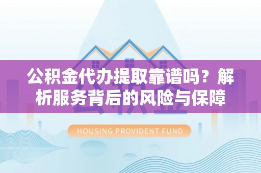 波密公积金代办提取靠谱吗？解析服务背后的风险与保障