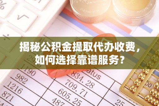 波密揭秘公积金提取代办收费，如何选择靠谱服务？