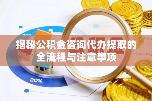 波密揭秘公积金咨询代办提取的全流程与注意事项