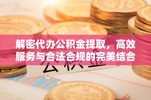 波密解密代办公积金提取，高效服务与合法合规的完美结合