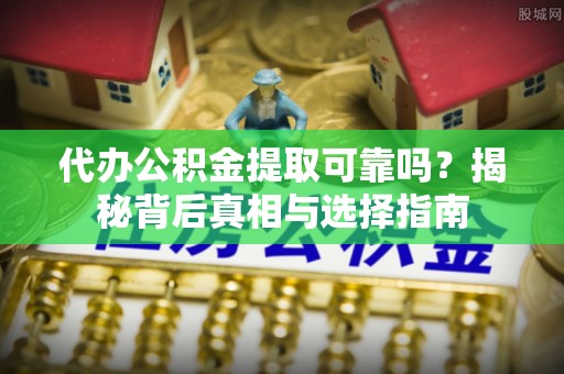 波密代办公积金提取可靠吗？揭秘背后真相与选择指南