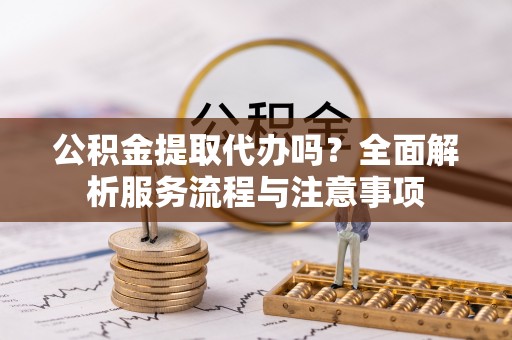 波密公积金提取代办吗？全面解析服务流程与注意事项
