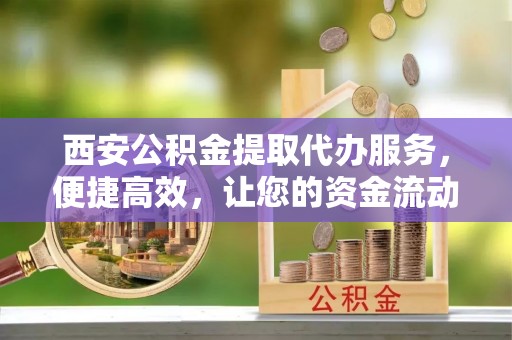 波密西安公积金提取代办服务，便捷高效，让您的资金流动无忧