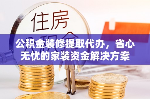 波密公积金装修提取代办，省心无忧的家装资金解决方案