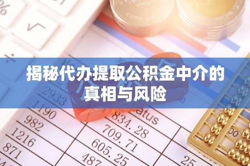 波密揭秘代办提取公积金中介的真相与风险