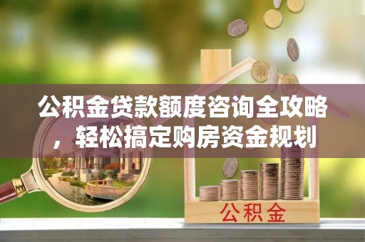 波密公积金贷款额度咨询全攻略，轻松搞定购房资金规划