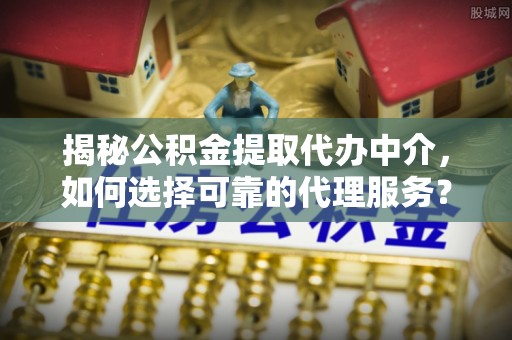 波密揭秘公积金提取代办中介，如何选择可靠的代理服务？