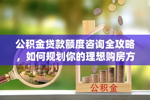 波密公积金贷款额度咨询全攻略，如何规划你的理想购房方案