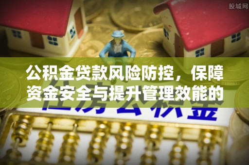 波密公积金贷款风险防控，保障资金安全与提升管理效能的多维度探索