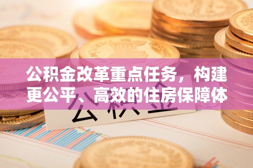 波密公积金改革重点任务，构建更公平、高效的住房保障体系