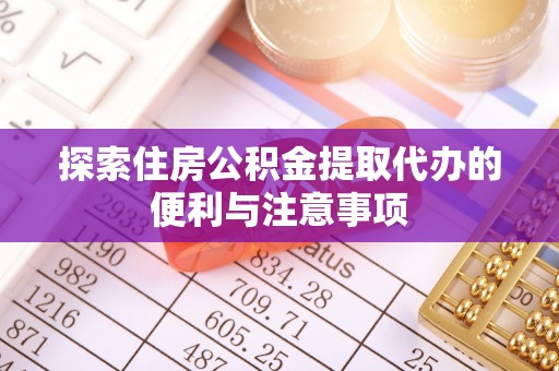 波密探索住房公积金提取代办的便利与注意事项