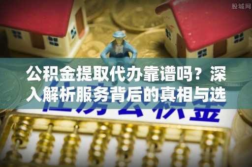 波密公积金提取代办靠谱吗？深入解析服务背后的真相与选择指南