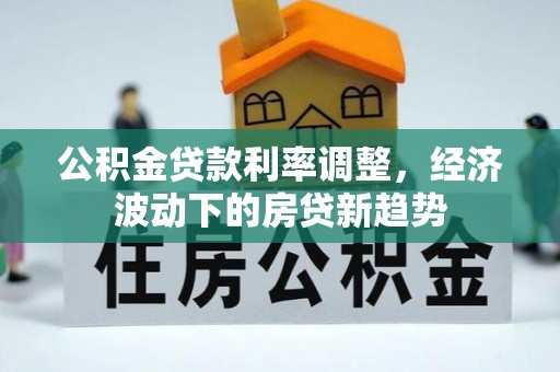 波密公积金贷款利率调整，经济波动下的房贷新趋势