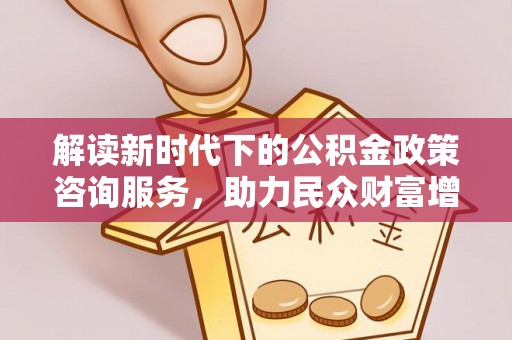 波密解读新时代下的公积金政策咨询服务，助力民众财富增值与安居梦想