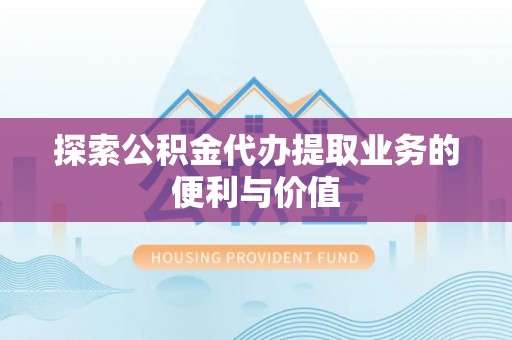 波密探索公积金代办提取业务的便利与价值